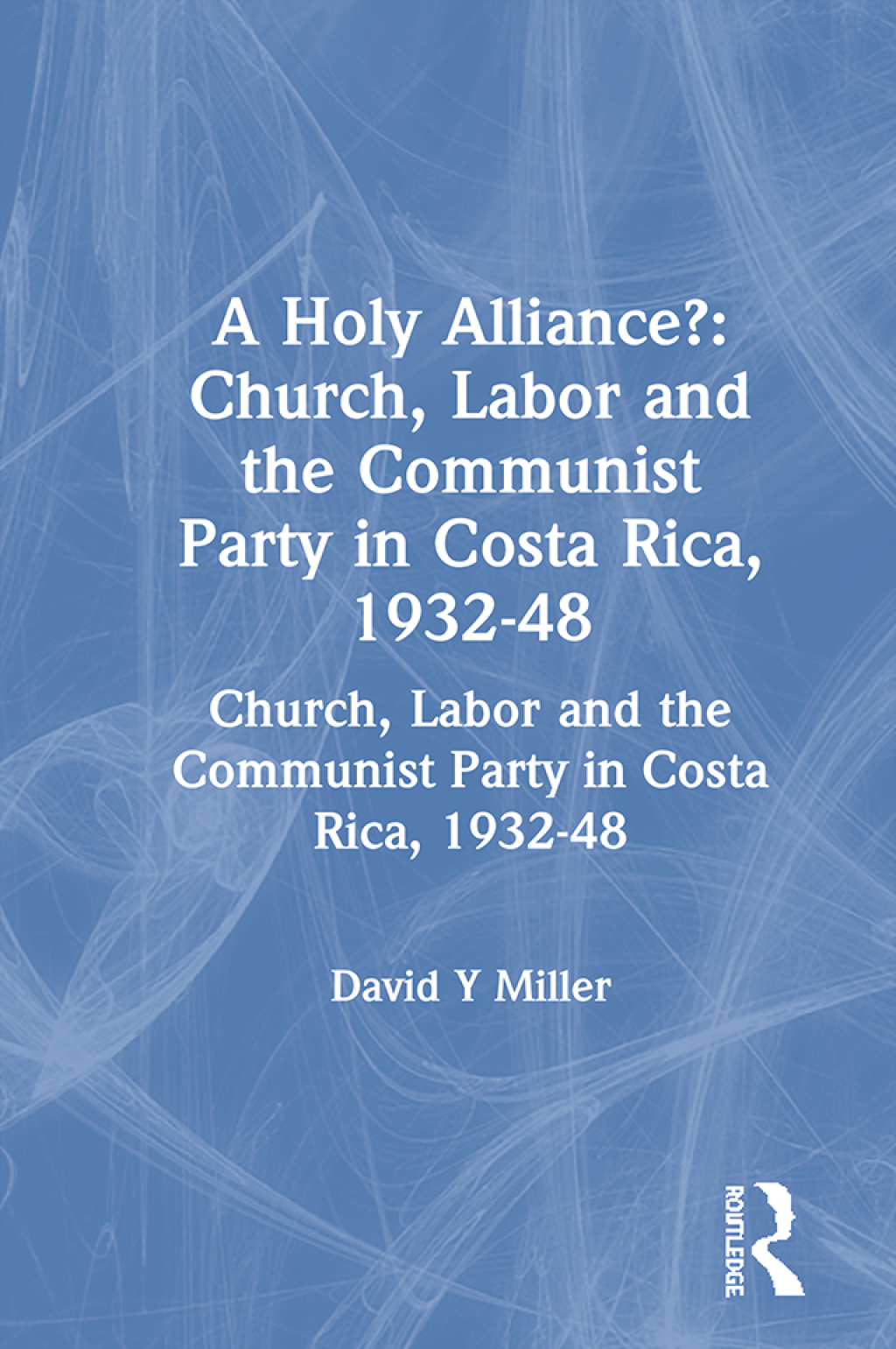 A Holy Alliance? Church, Labor and the Communist Party in Costa Rica, 1932-48 1st Edition