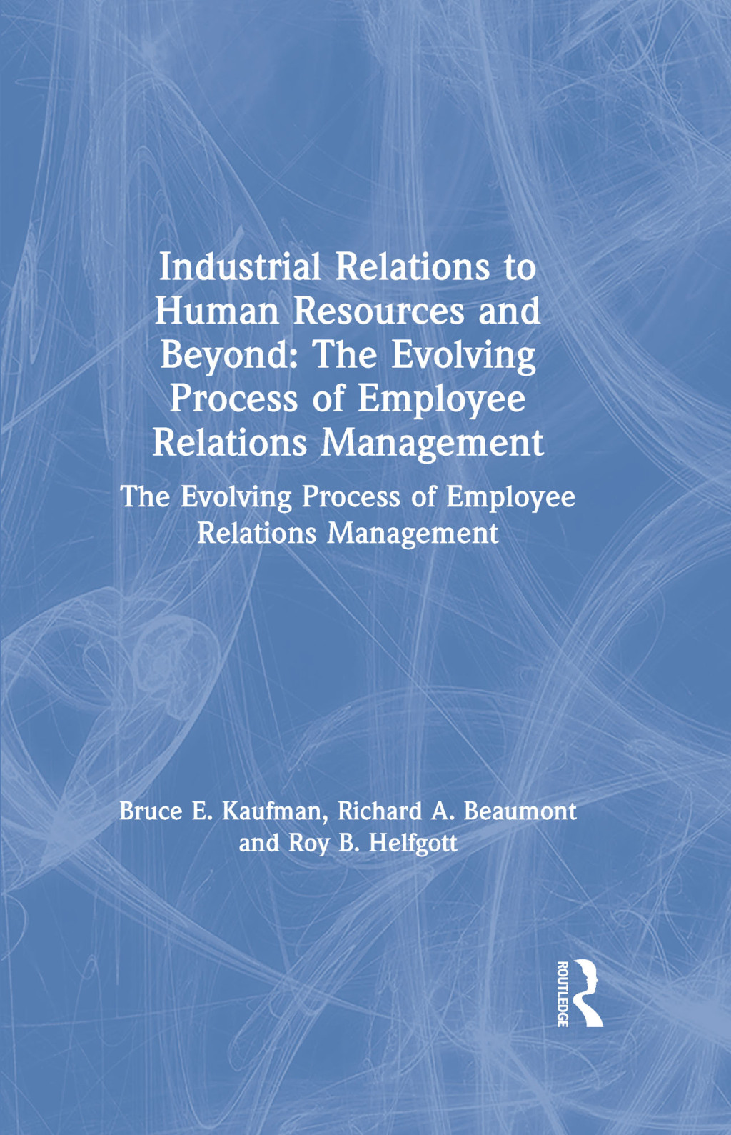 Industrial Relations to Human Resources and Beyond: The Evolving Process of Employee Relations Management The Evolving Process of Employee Relations Management 1st Edition