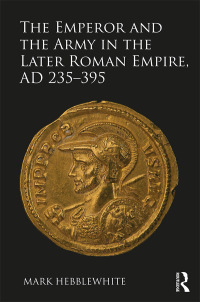 Cover image: The Emperor and the Army in the Later Roman Empire, AD 235-395 1st edition 9781472457592