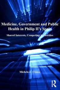 Cover image: Medicine, Government and Public Health in Philip II's Spain 1st edition 9781409437949