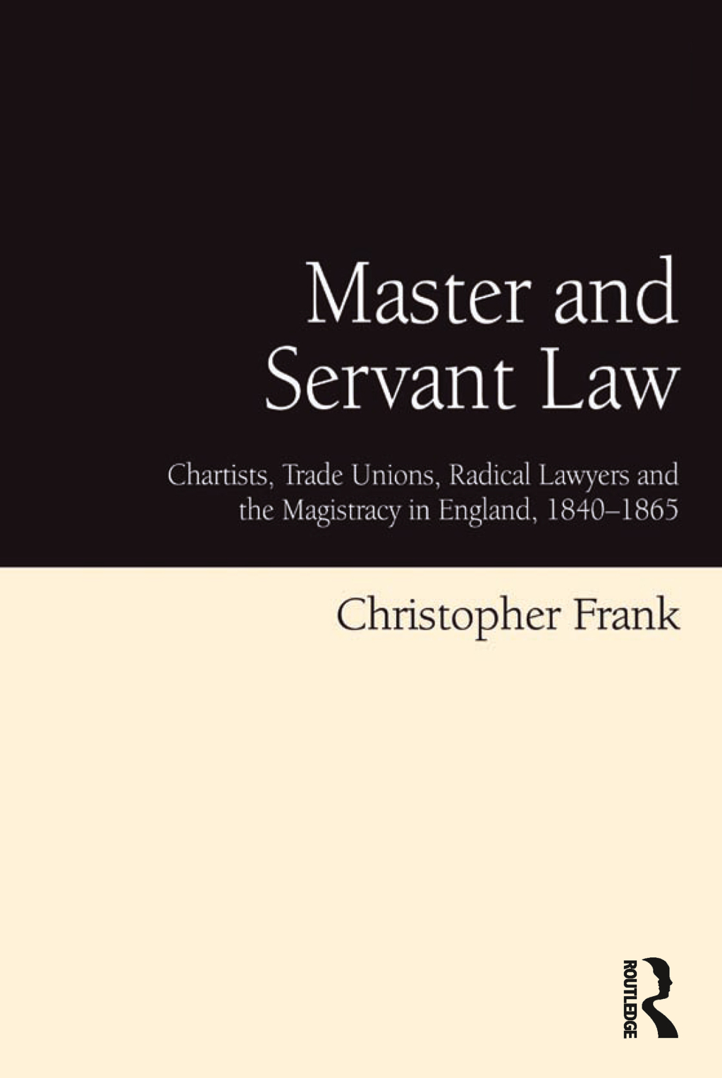 Master and Servant Law Chartists, Trade Unions, Radical Lawyers and the Magistracy in England, 1840–1865 1st Edition