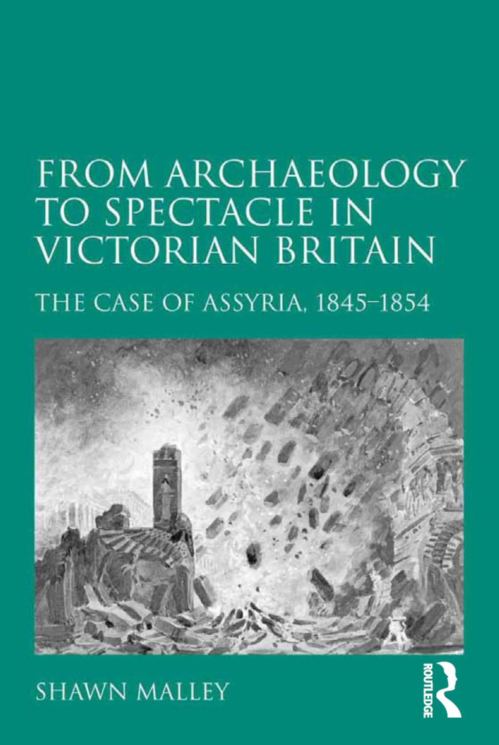 From Archaeology to Spectacle in Victorian Britain The Case of Assyria, 1845-1854 1st Edition