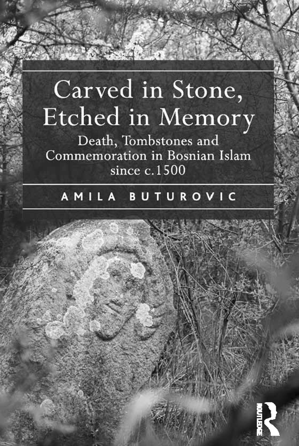 Carved in Stone, Etched in Memory Death, Tombstones and Commemoration in Bosnian Islam since c.1500 1st Edition