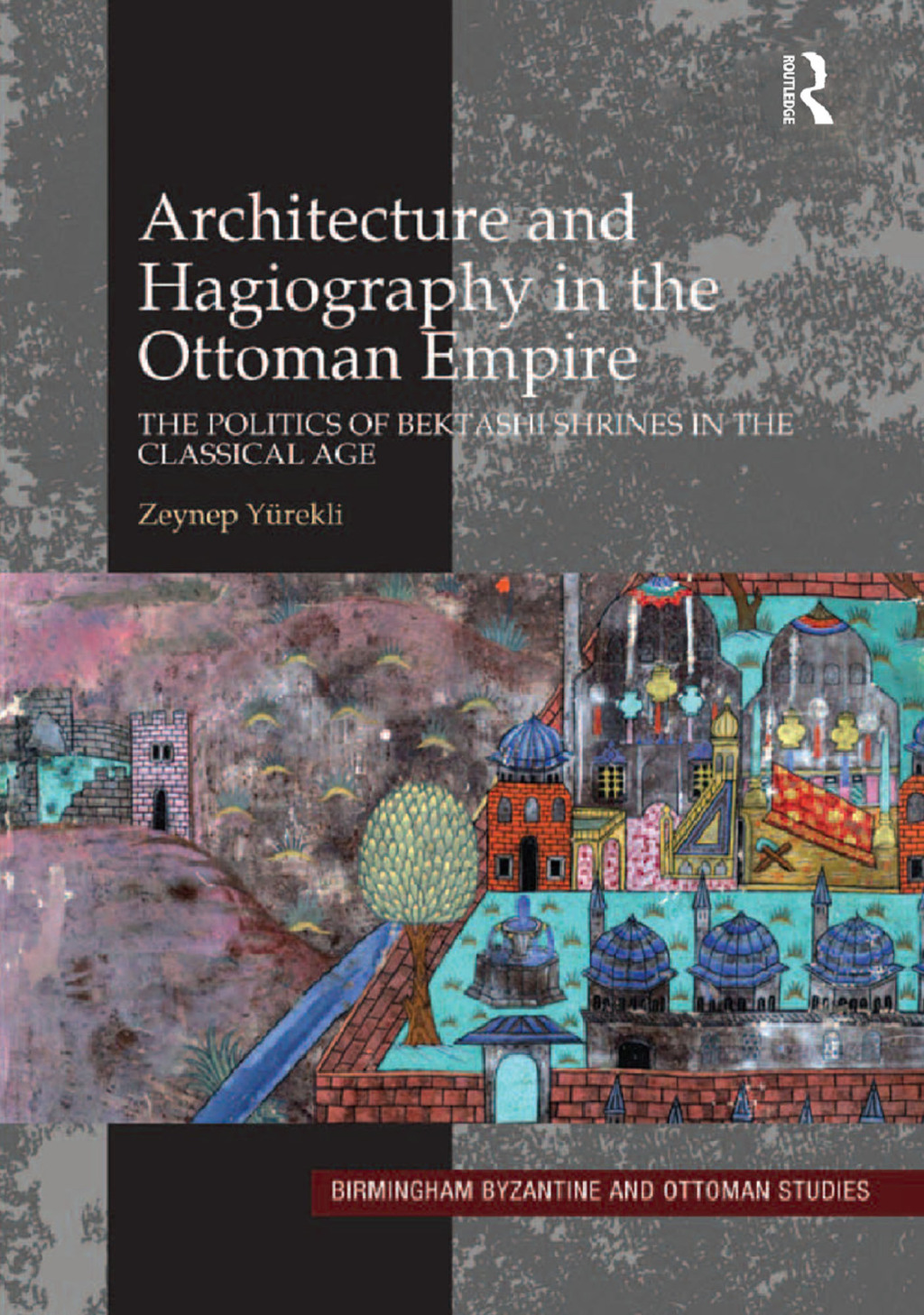 Architecture and Hagiography in the Ottoman Empire The Politics of Bektashi Shrines in the Classical Age 1st Edition