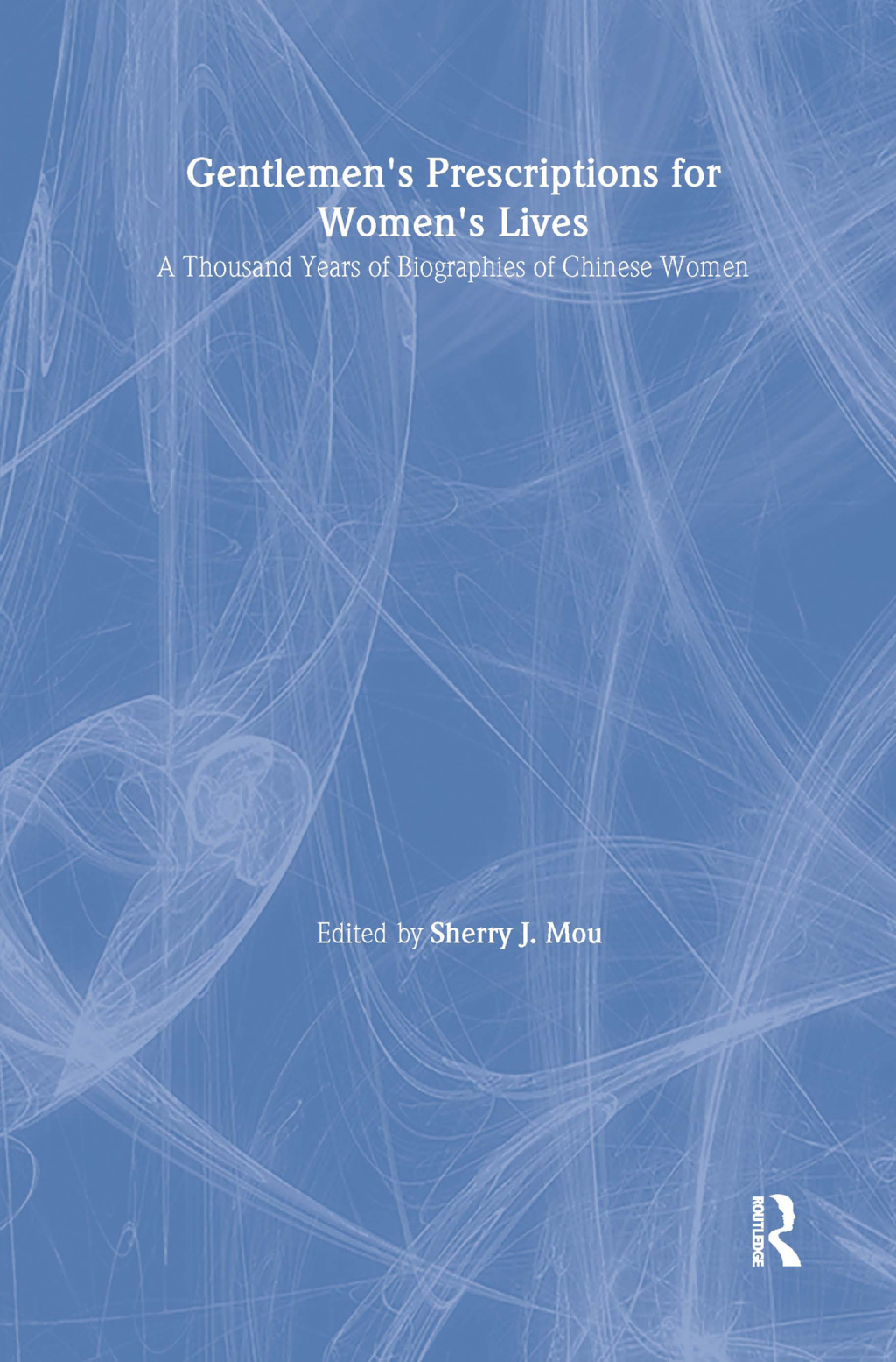 Gentlemen’s Prescriptions for Women’s Lives: A Thousand Years of Biographies of Chinese Women A Thousand Years of Biographies of Chinese Women 1st Edition