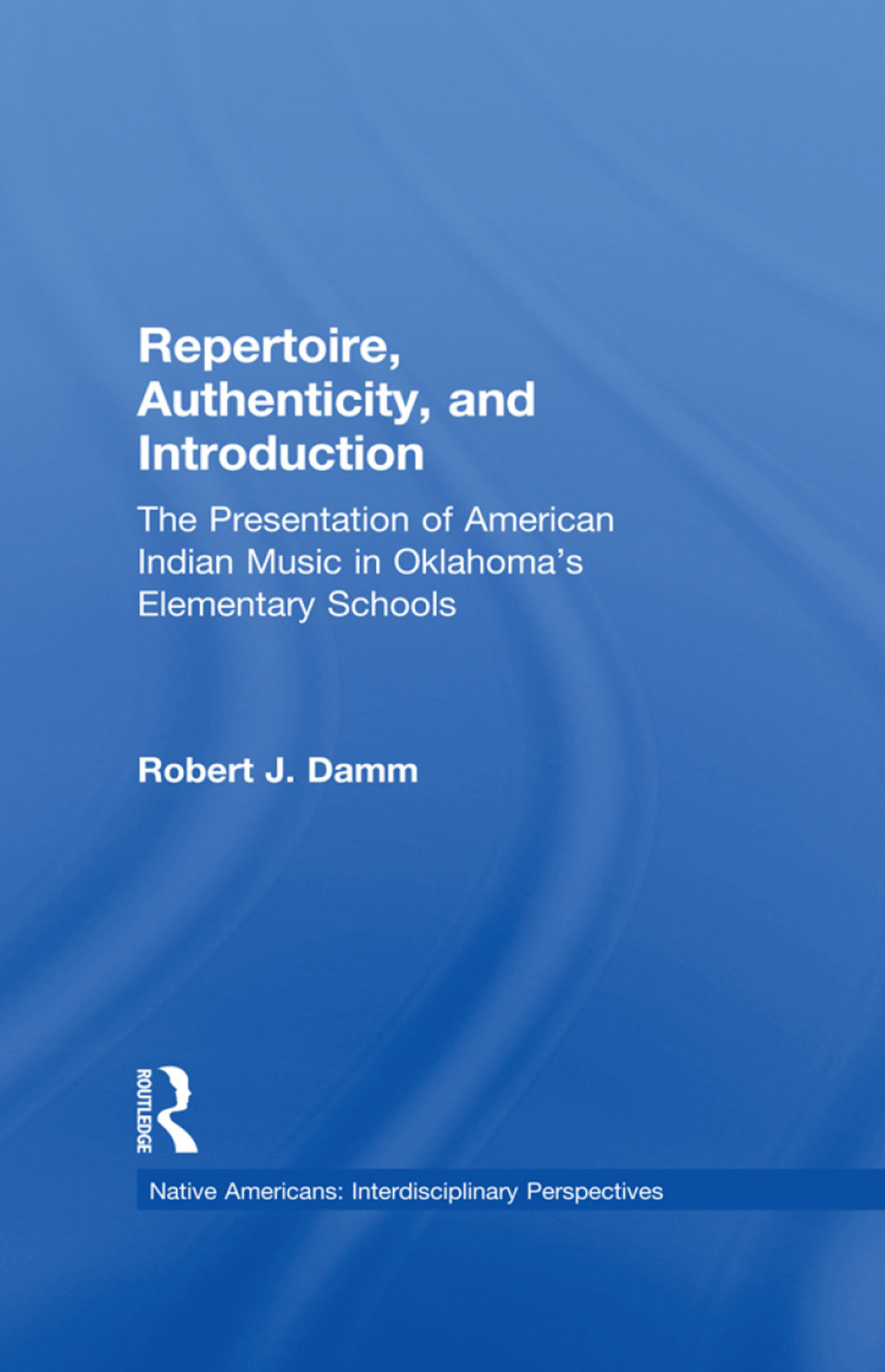 Repertoire, Authenticity and Introduction The Presentation of American Indian Music in Oklahoma’s Elementary Schools 1st Edition