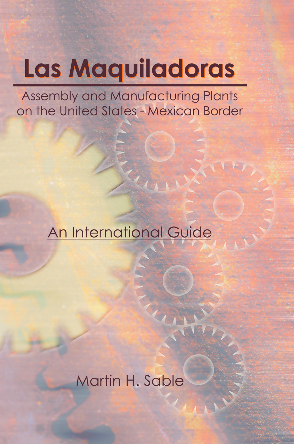 Las Maquiladoras: Assembly and Manufacturing Plants on the United States-Mexico Border An International Guide 1st Edition
