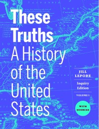 Cover image: These Truths: A History of the United States, with Sources (Inquiry Edition)  (Volume 1) 1st edition 9781324046424