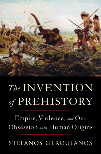 Cover image: The Invention of Prehistory: Empire, Violence, and Our Obsession with Human Origins 1st edition 9781324091455