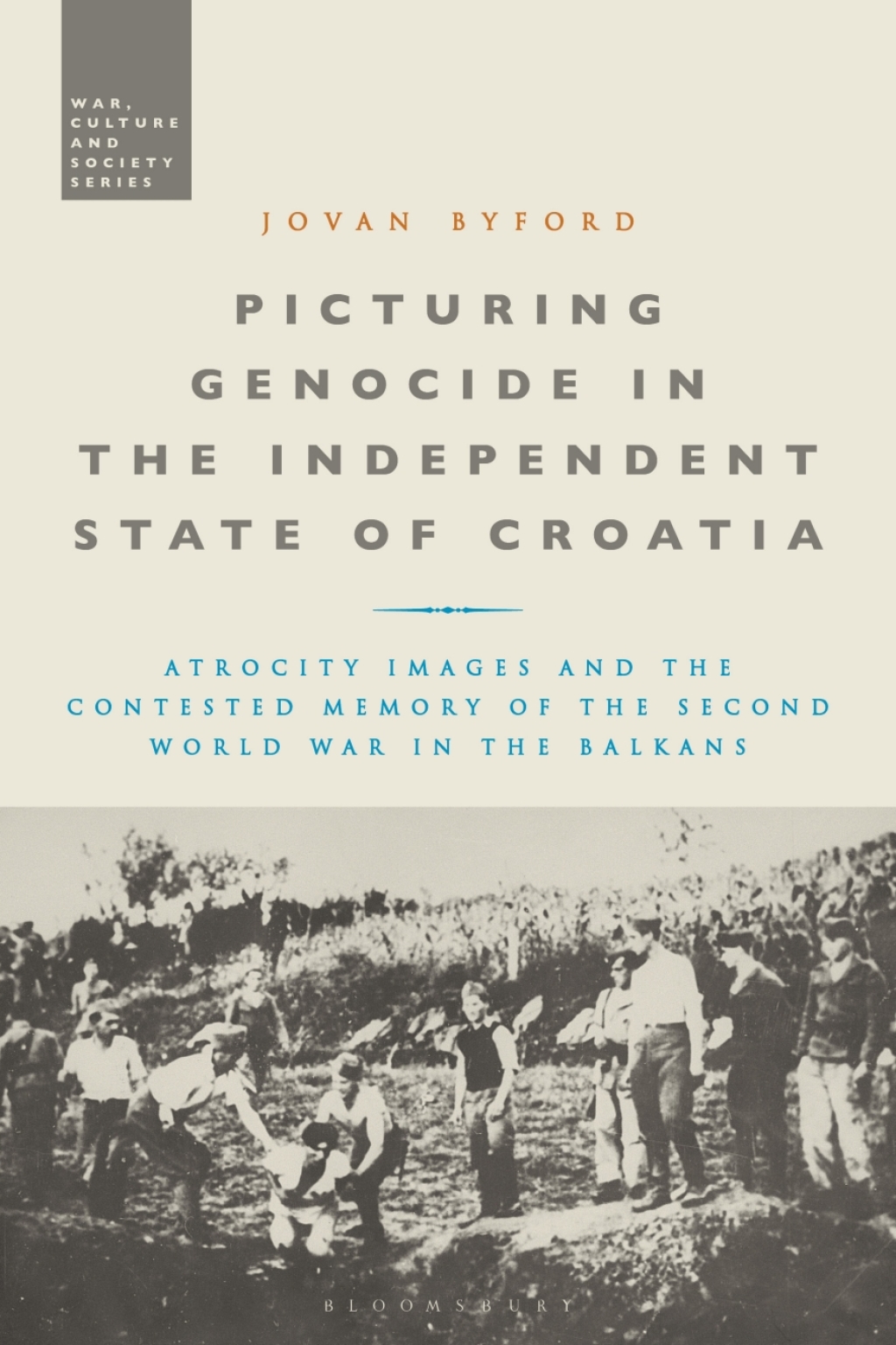 Picturing Genocide in the Independent State of Croatia Atrocity Images and the Contested Memory of the Second World War in the Balkans 1st Edition