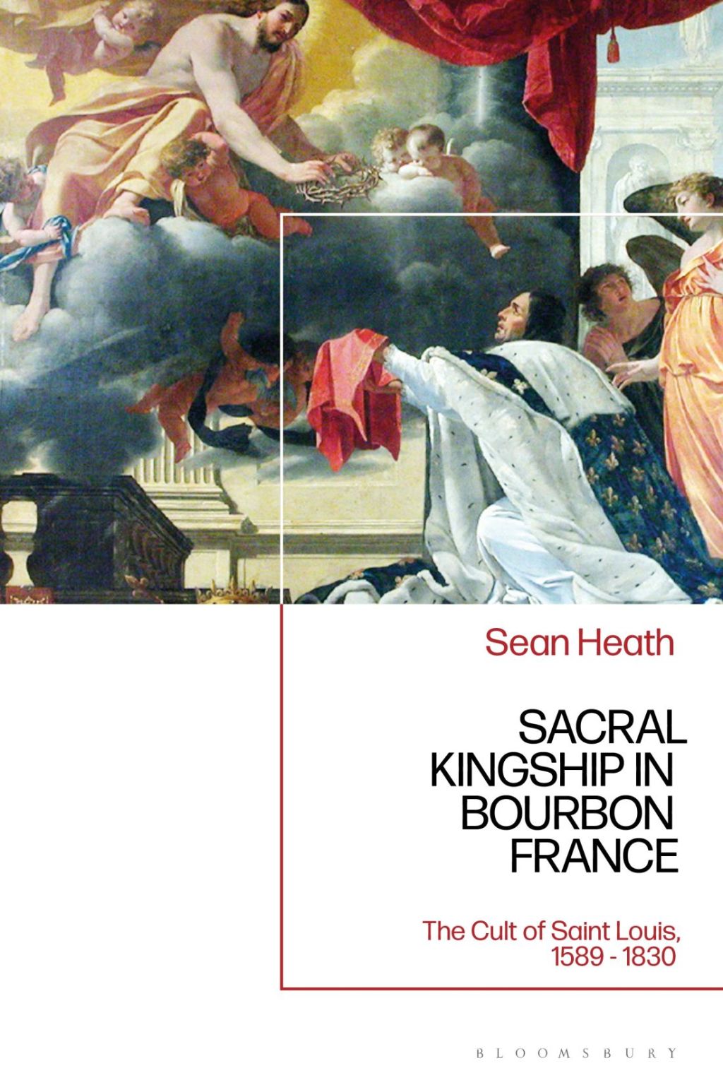 Sacral Kingship in Bourbon France The Cult of Saint Louis, 1589 – 1830 1st Edition