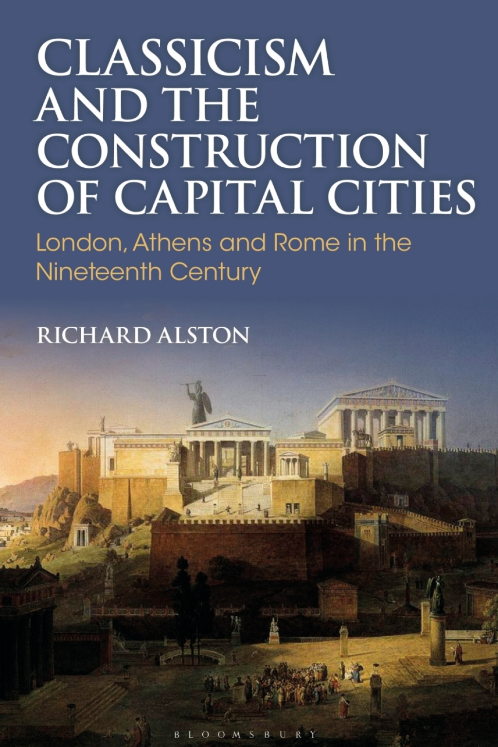 Classicism and the Construction of Capital Cities London, Athens and Rome in the Nineteenth Century 1st Edition
