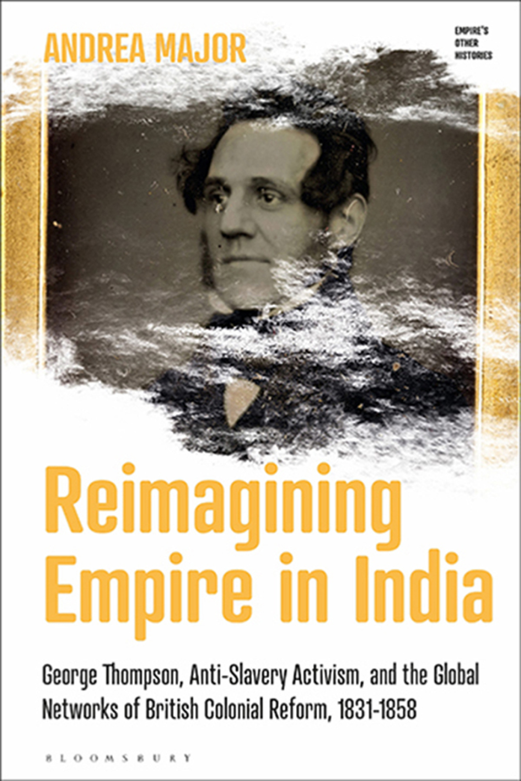Reimagining Empire in India George Thompson, Anti-Slavery Activism, and the Global Networks of British Colonial Reform, 1831-1858 1st Edition