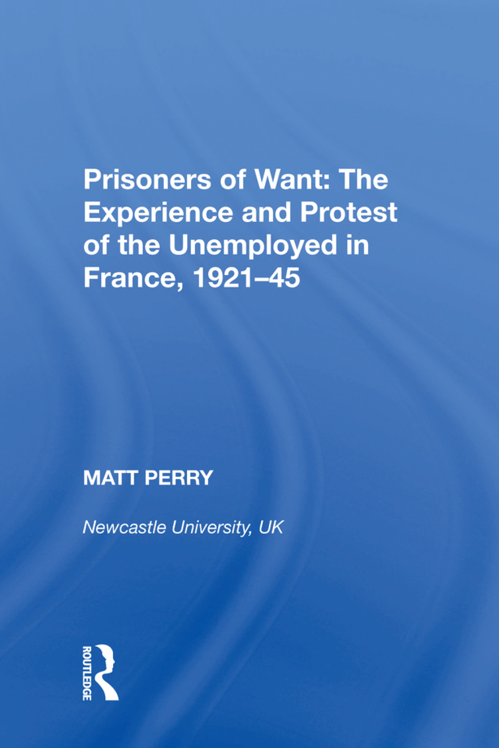 Prisoners of Want: The Experience and Protest of the Unemployed in France, 1921-45 1st Edition