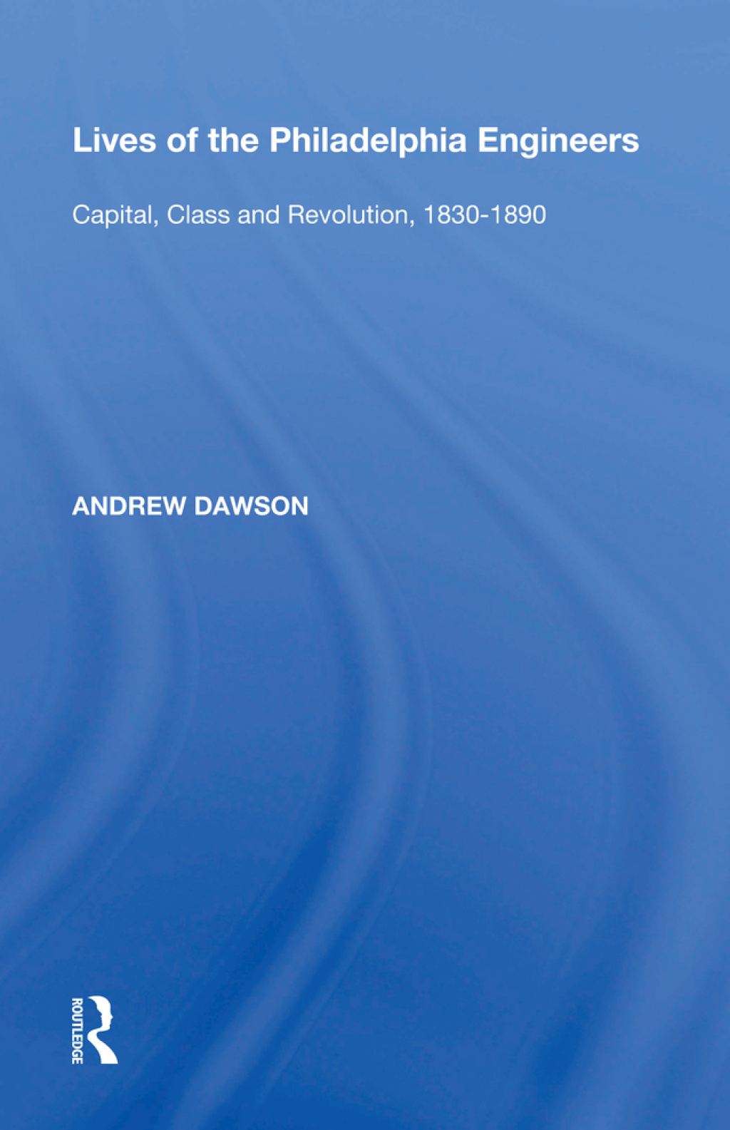 Lives of the Philadelphia Engineers Capital, Class and Revolution, 1830�1890 1st Edition