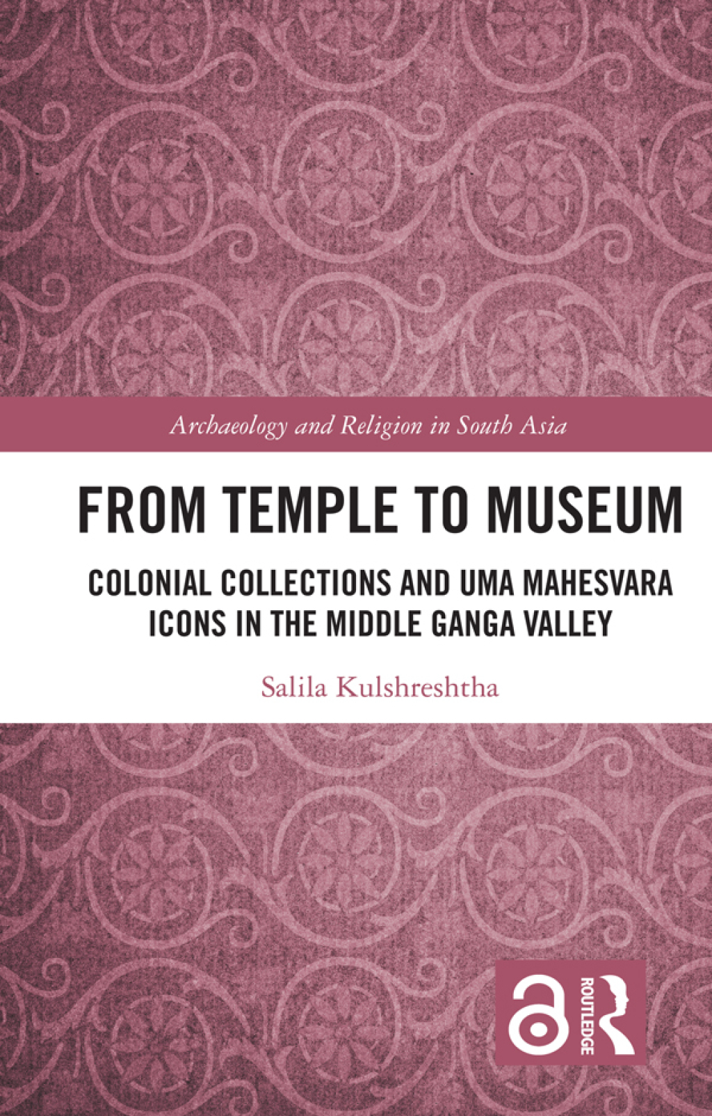 From Temple to Museum Colonial Collections and Umā Maheśvara Icons in the Middle Ganga Valley 1st Edition