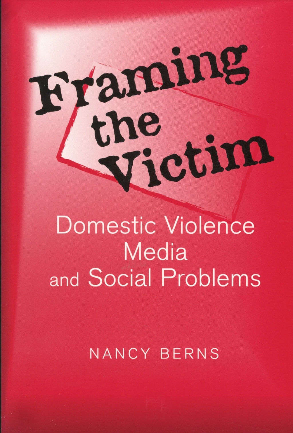 Framing the Victim Domestic Violence, Media, and Social Problems 1st Edition