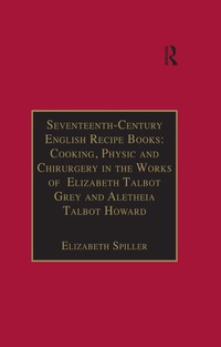 Omslagafbeelding: Seventeenth-Century English Recipe Books: Cooking, Physic and Chirurgery in the Works of  Elizabeth Talbot Grey and Aletheia Talbot Howard 1st edition 9780754651963
