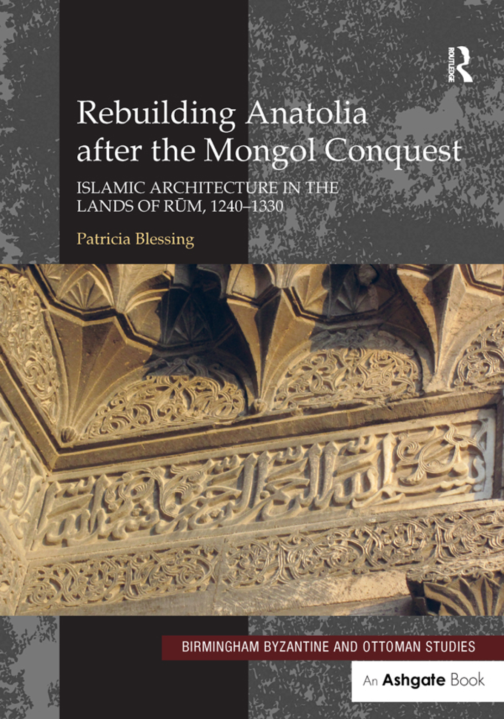 Rebuilding Anatolia after the Mongol Conquest Islamic Architecture in the Lands of Rum, 1240–1330 1st Edition