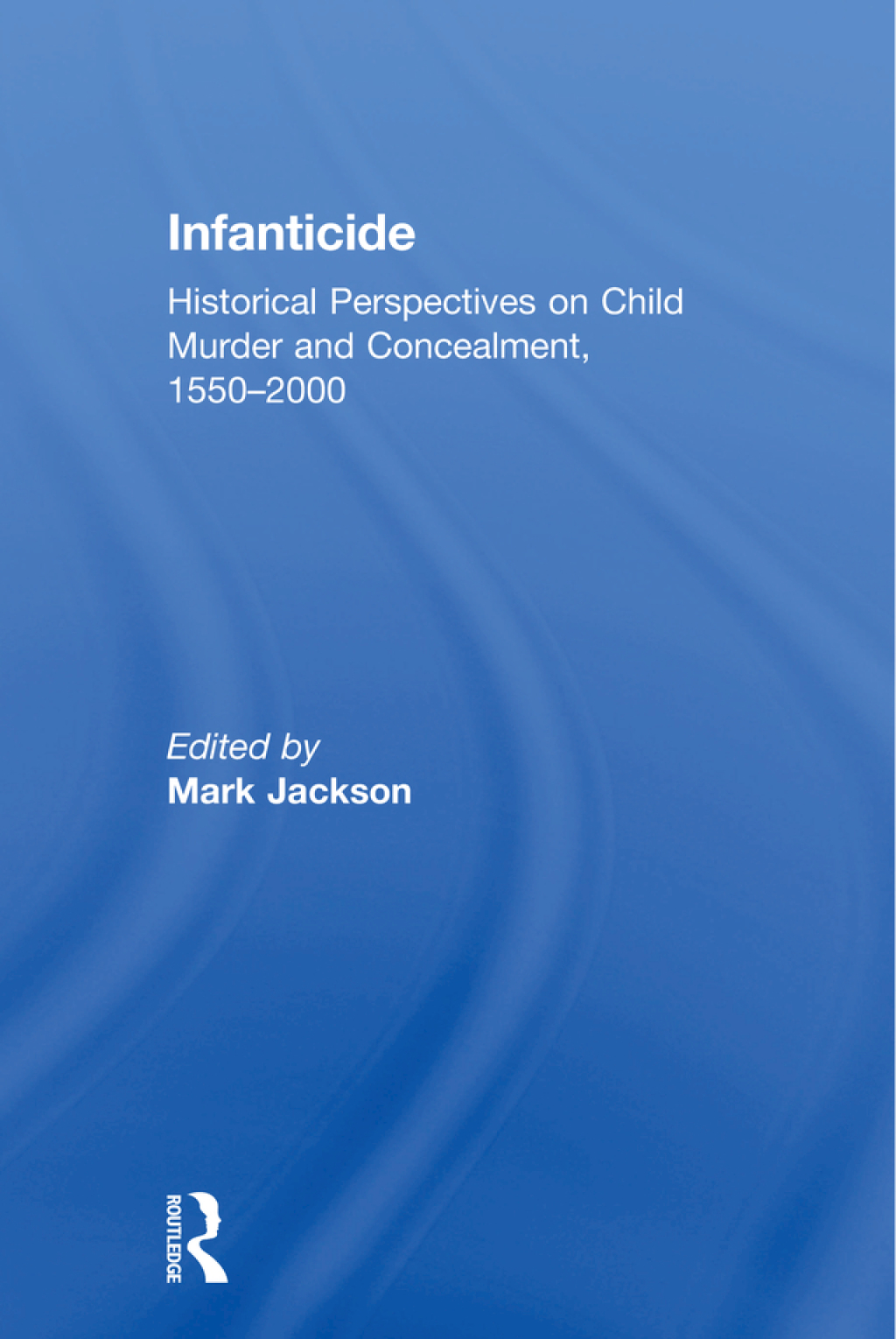Infanticide Historical Perspectives on Child Murder and Concealment, 1550–2000 1st Edition