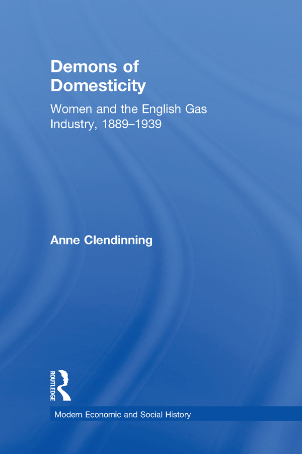 Demons of Domesticity Women and the English Gas Industry, 1889–1939 1st Edition