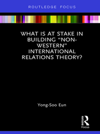 Cover image: What Is at Stake in Building “Non-Western” International Relations Theory? 1st edition 9781138282544