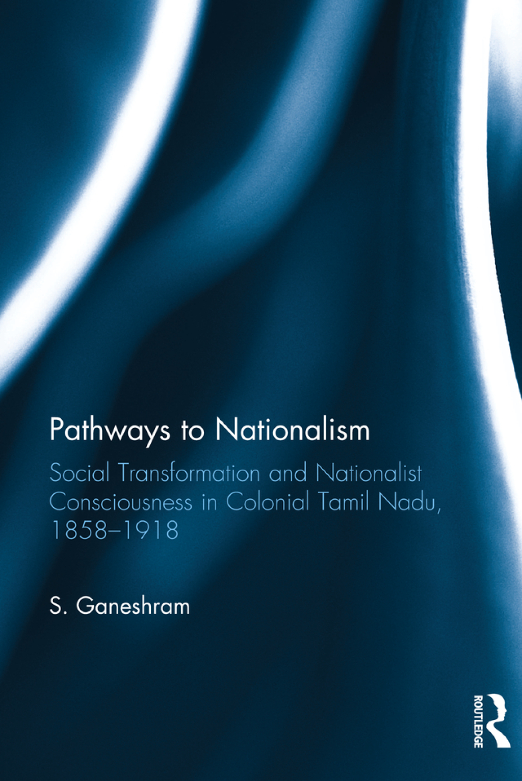 Pathways to Nationalism Social Transformation and Nationalist Consciousness in Colonial Tamil Nadu, 1858–1918 1st Edition