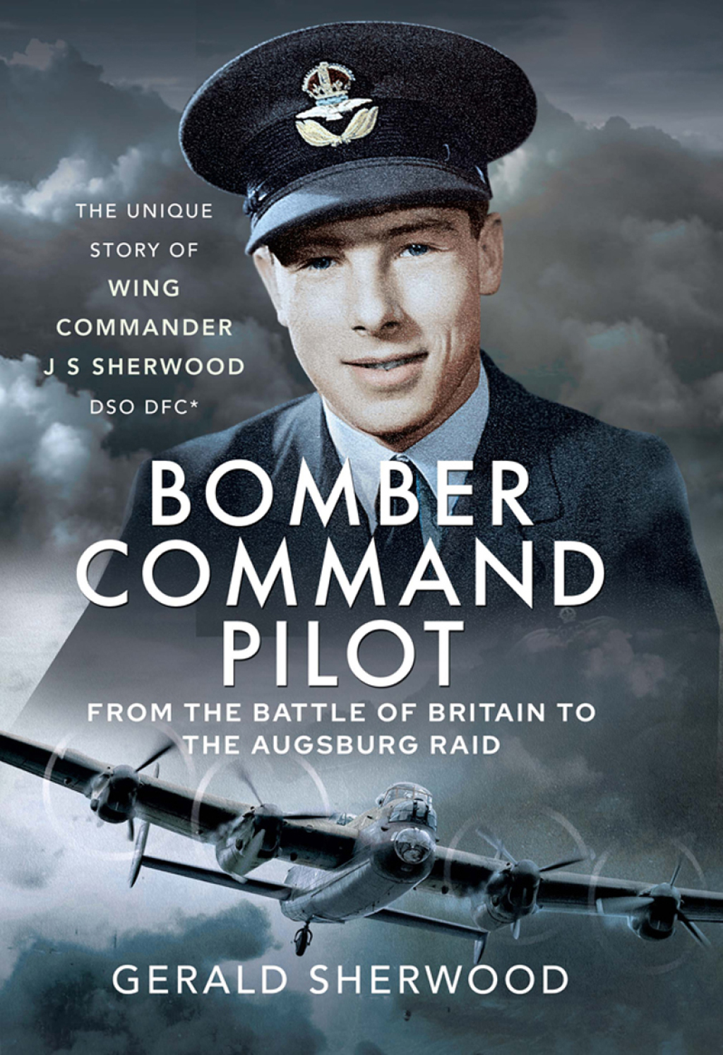 Bomber Command Pilot: From the Battle of Britain to the Augsburg Raid The Unique Story of Wing Commander J S Sherwood DSO, DFC*