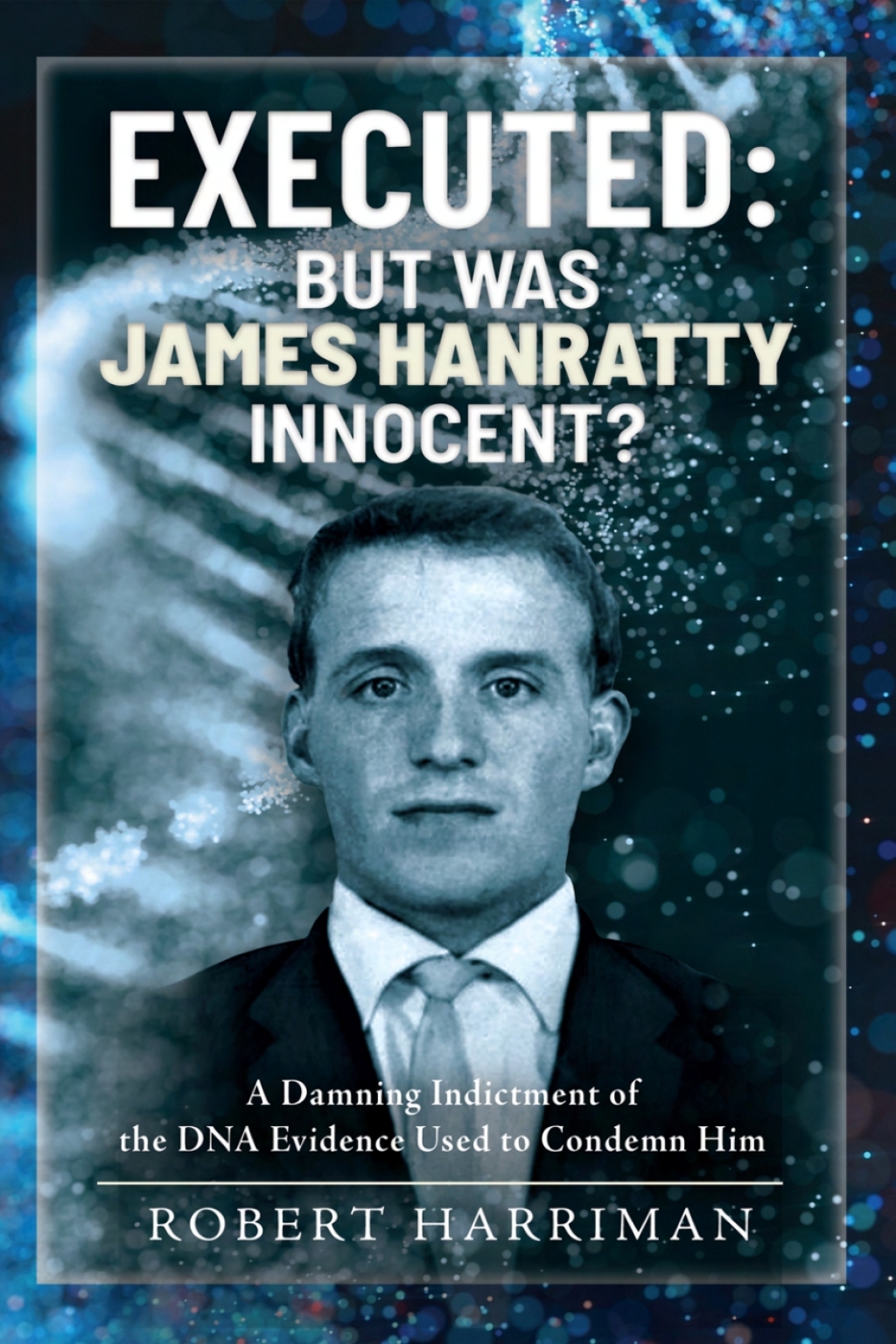 Executed: But was James Hanratty Innocent? A Damning Indictment of the DNA Evidence Used to Condemn Him