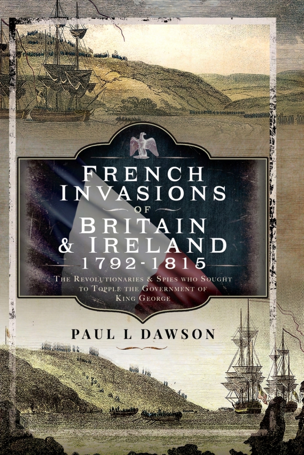 French Invasions of Britain and Ireland, 1797–1798 The Revolutionaries and Spies who Sought to Topple the Government of King George