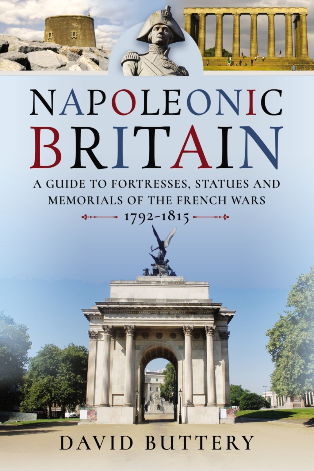 Napoleonic Britain A Guide to Fortresses, Statues and Memorials of the French Wars, 1792–1815