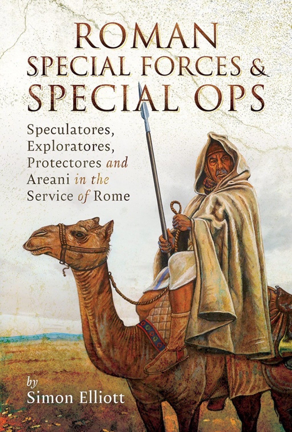 Roman Special Forces and Special Ops Speculatores, Exploratores, Protectores and Areani in the Service of Rome