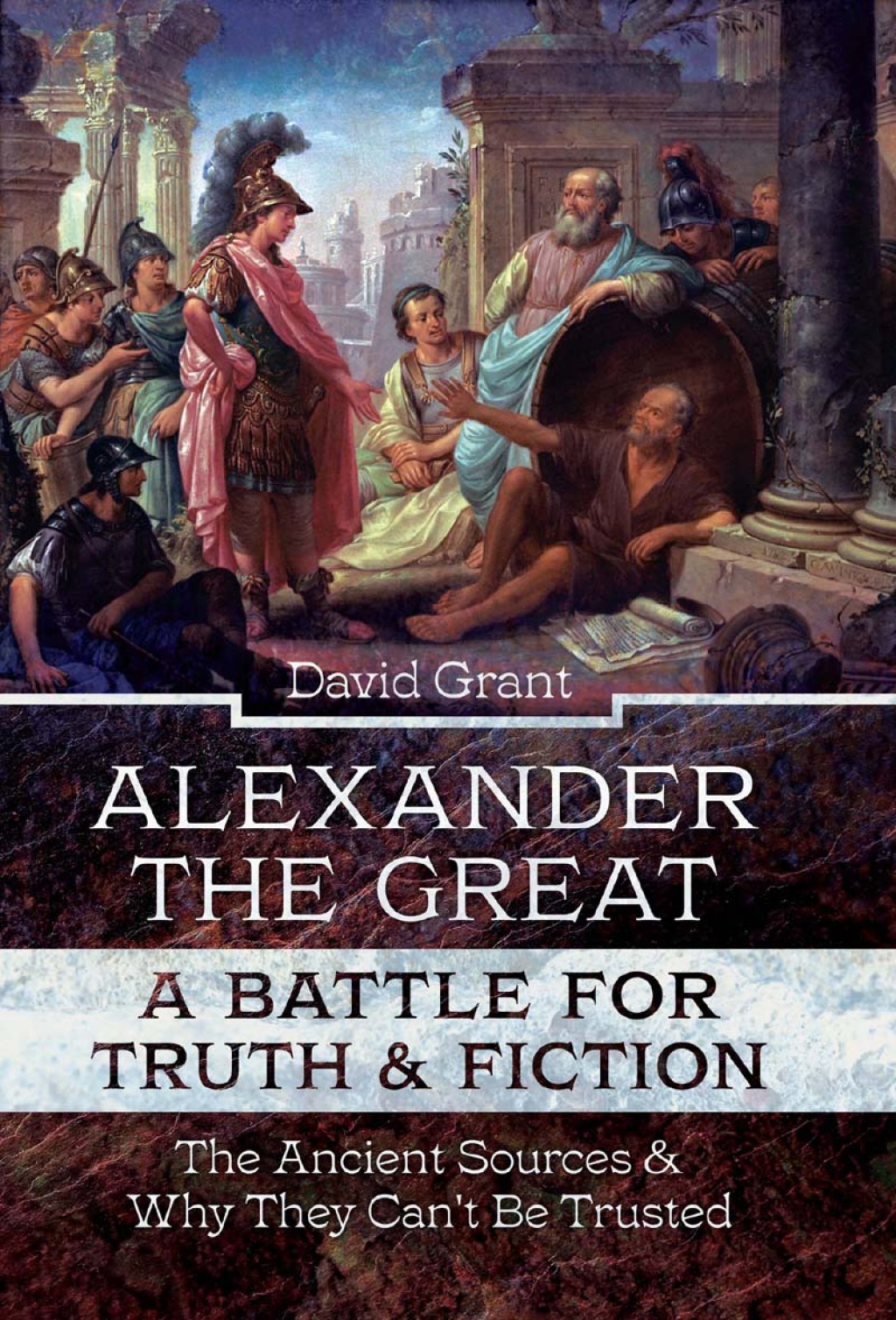 Alexander the Great, a Battle for Truth and Fiction The Ancient Sources And Why They Can’t Be Trusted