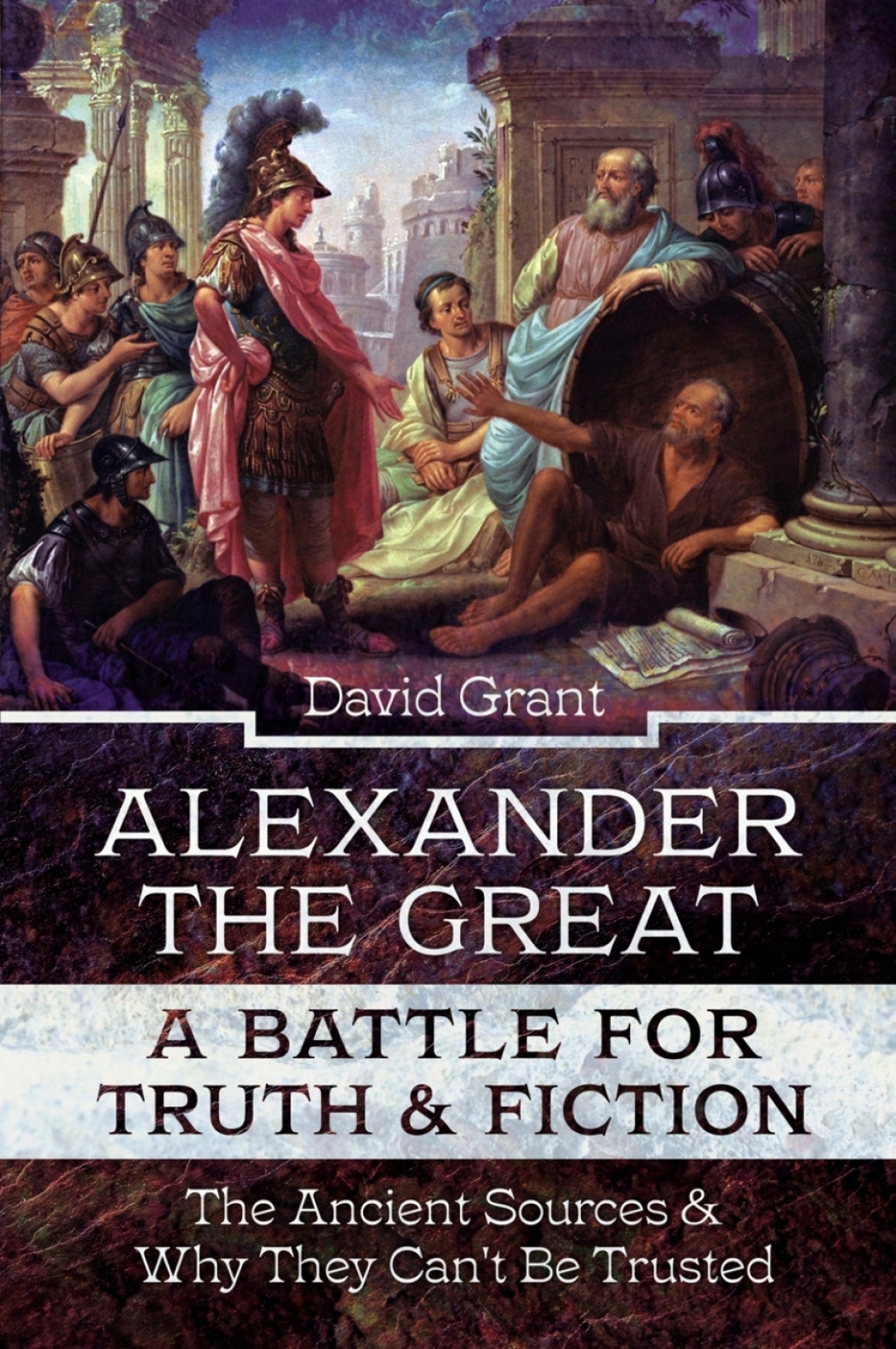 Alexander the Great, a Battle for Truth & Fiction The Ancient Sources And Why They Can’t Be Trusted