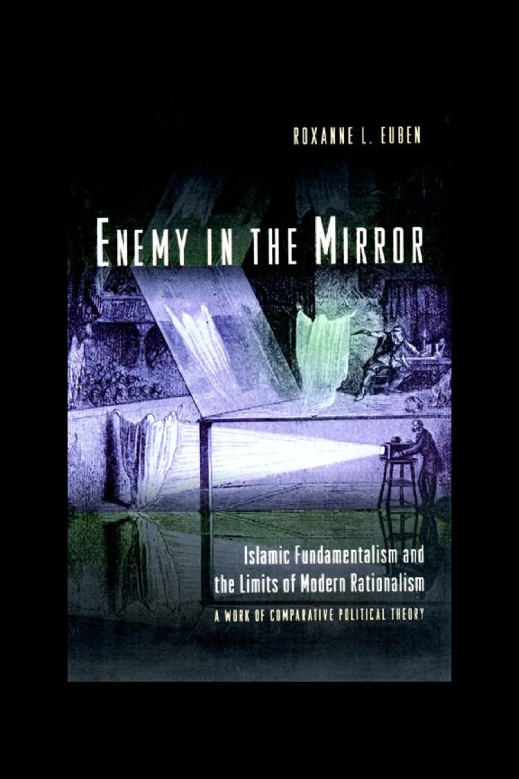 Enemy in the Mirror Islamic Fundamentalism and the Limits of Modern Rationalism: A Work of Comparative Political Theory