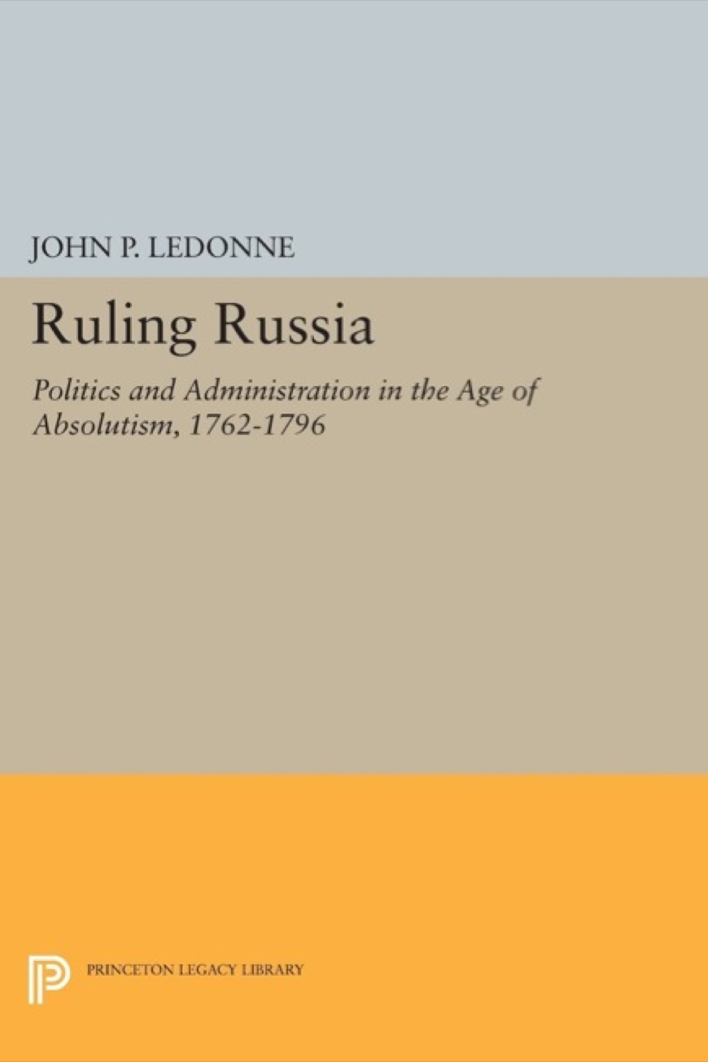 Ruling Russia Politics and Administration in the Age of Absolutism, 1762-1796