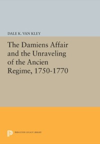 Cover image: The Damiens Affair and the Unraveling of the ANCIEN REGIME, 1750-1770 9780691612768