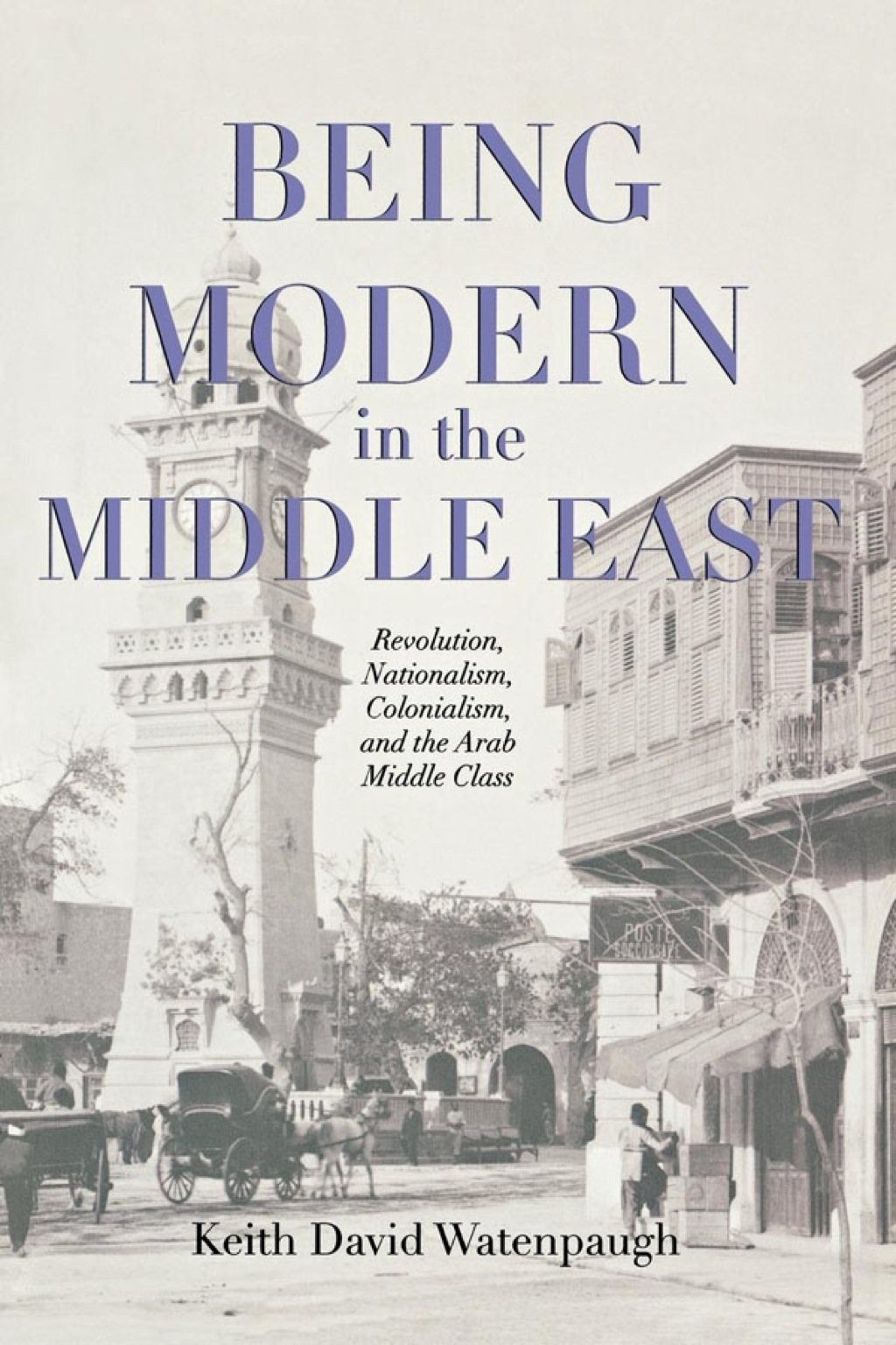 Being Modern in the Middle East Revolution, Nationalism, Colonialism, and the Arab Middle Class