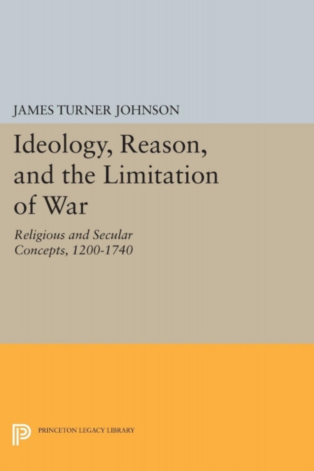 Ideology, Reason, and the Limitation of War Religious and Secular Concepts, 1200-1740