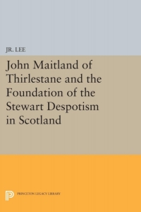 Cover image: John Maitland of Thirlestane and the Foundation of the Stewart Despotism in Scotland 9780691626338