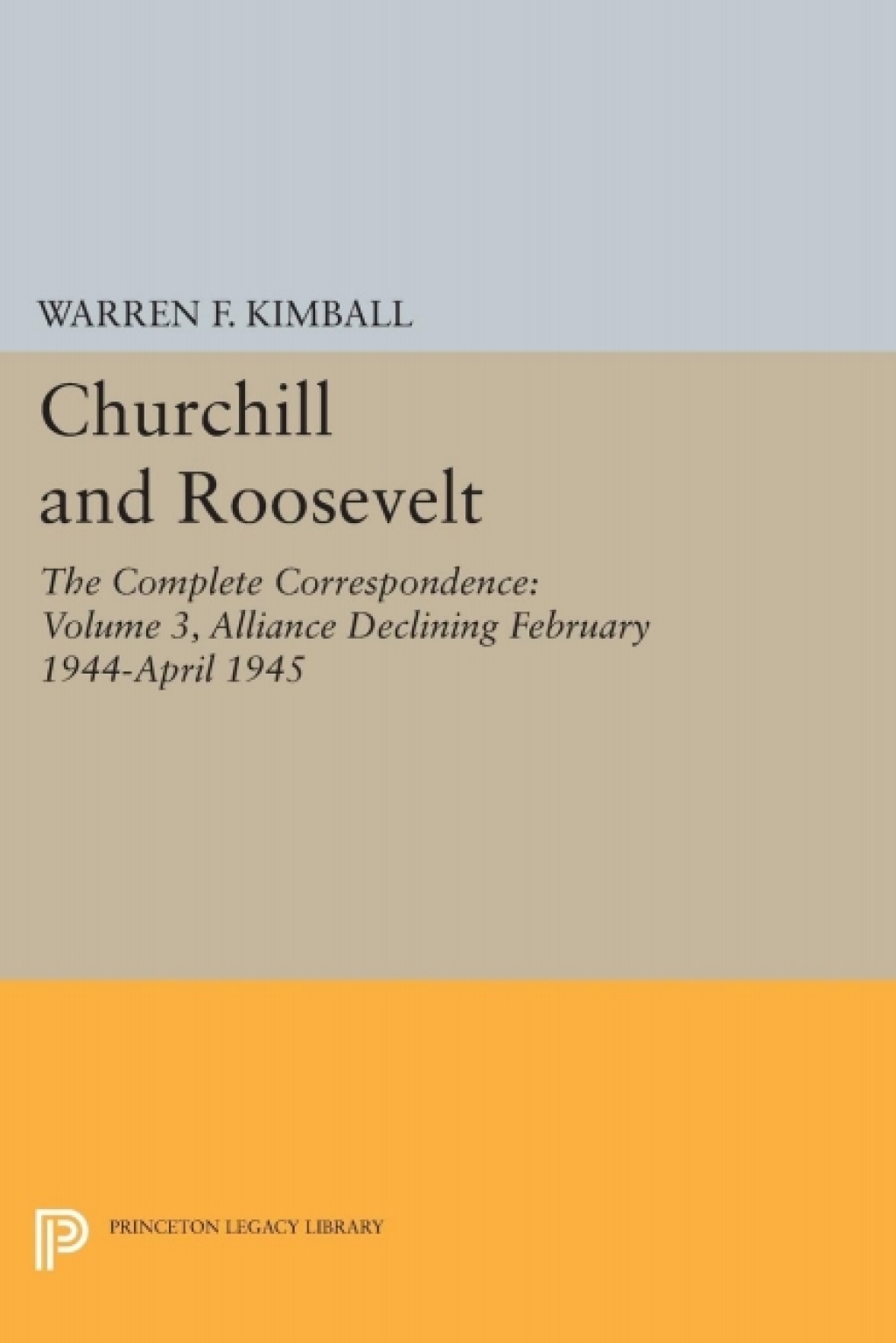 Churchill and Roosevelt, Volume 3 The Complete Correspondence: Alliance Declining, February 1944–April 1945