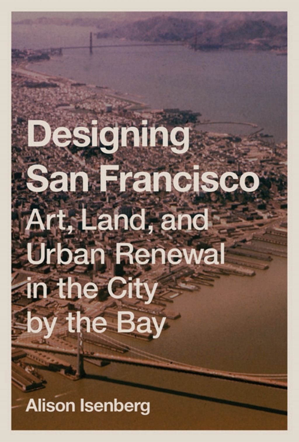 Designing San Francisco Art, Land, and Urban Renewal in the City by the Bay