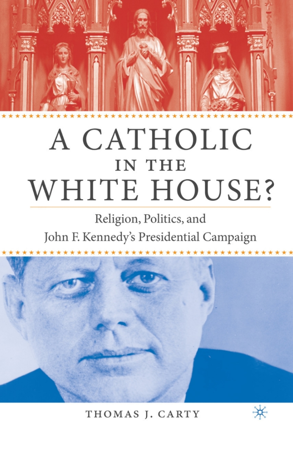 A Catholic in the White House? Religion, Politics, and John F. Kennedy’s Presidential Campaign
