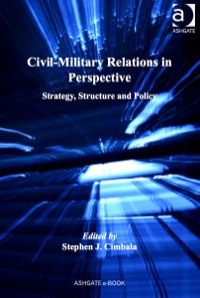 Cover image: Civil-Military Relations in Perspective: Strategy, Structure and Policy 9781409429784