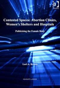Cover image: Contested Spaces: Abortion Clinics, Women's Shelters and Hospitals: Politicizing the Female Body 9781409437413