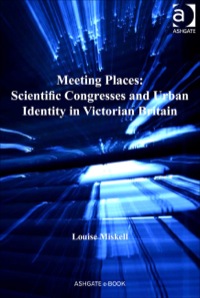 Cover image: Meeting Places: Scientific Congresses and Urban Identity in Victorian Britain 9781409452379
