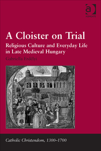 Cover image: A Cloister on Trial: Religious Culture and Everyday Life in Late Medieval Hungary 9781409467595