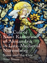 Cover image: The Cult of Saint Katherine of Alexandria in Late-Medieval Nuremberg: Saint and the City 9781409420712