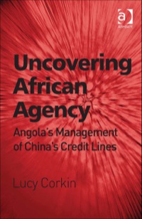 Cover image: Uncovering African Agency: Angola's Management of China's Credit Lines 9781409448655