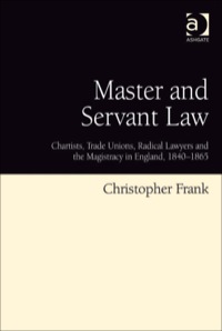 Cover image: Master and Servant Law: Chartists, Trade Unions, Radical Lawyers and the Magistracy in England, 1840–1865 9780754668305